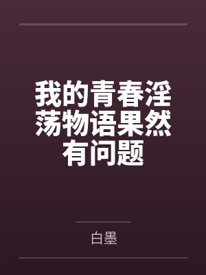 我的青春淫荡物语果然有问题笔趣阁无弹窗