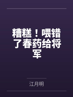 糟糕!喂错了春药给将军 糟糕!喂错了春药给将军