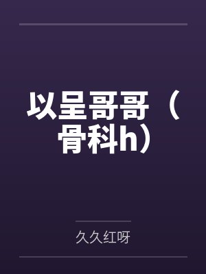 以呈哥哥(骨科h) 以呈哥哥(骨科h)