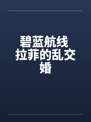 碧蓝航线 拉菲的乱交婚 碧蓝航线 拉菲的乱交婚