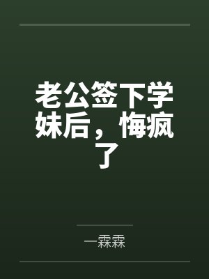 老公签下学妹后,悔疯了 老公签下学妹后,悔疯了