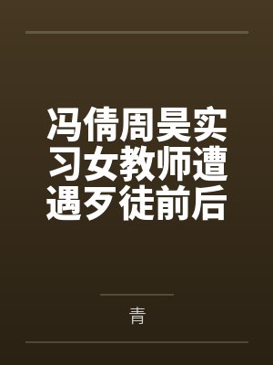 冯倩周昊实习女教师遭遇歹徒前后夹击白虎小穴惨遭多次内射还遭到学生轮奸！