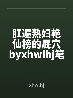肛遍熟妇艳仙榜的屁穴byxhwlhj笔趣阁无弹窗