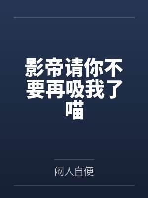 影帝请你不要再吸我了喵笔趣阁无弹窗
