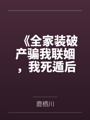 《全家装破产骗我联姻，我死遁后他们全疯了》
