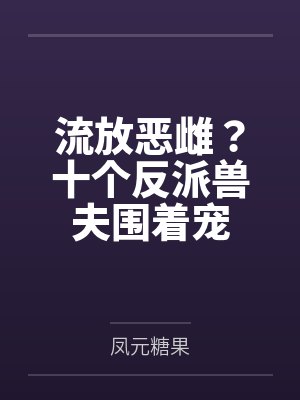 流放恶雌？十个反派兽夫围着宠