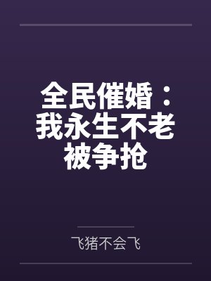 全民催婚:我永生不老被争抢 全民催婚:我永生不老被争抢