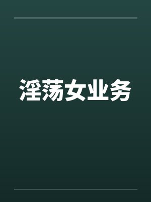 淫荡女业务 淫荡女业务