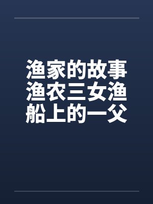 渔家的故事渔农三女渔船上的一父三女 渔家的故事渔农三女渔船上的一父三女