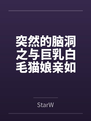 突然的脑洞之与巨乳白毛猫娘亲如一家的年下青梅竟是扶她魅魔byStarW笔趣阁无弹窗 突然的脑洞之与巨乳白毛猫娘亲如一家的年下青梅竟是扶她魅魔byStarW笔趣阁无弹窗