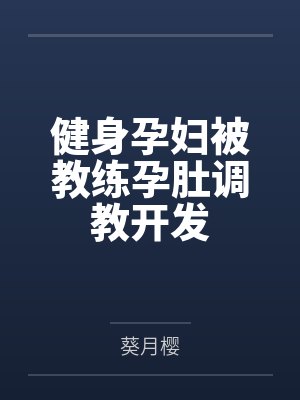 健身孕妇被教练孕肚调教开发全文免费阅读