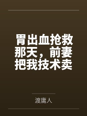 胃出血抢救那天，前妻把我技术卖了三亿