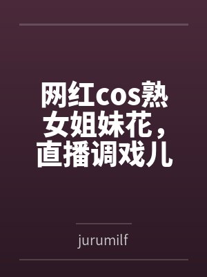 网红cos熟女姐妹花，直播调戏儿子（外甥）的正太同学，意外发现正太拥有巨根，性指导正太后被巨根肏成生