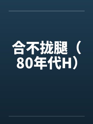 合不拢腿(80年代H) 合不拢腿(80年代H)