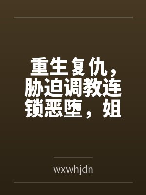 重生复仇，胁迫调教连锁恶堕，姐妹双飞百合破坏一次满足！bywxwhjdn笔趣阁无弹窗