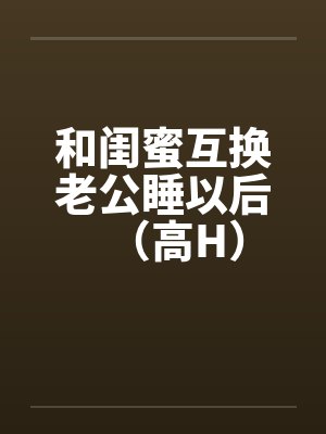 和闺蜜互换老公睡以后（高H）