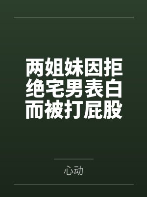 两姐妹因拒绝宅男表白而被打屁股 两姐妹因拒绝宅男表白而被打屁股