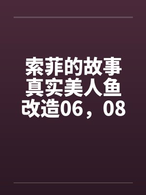 索菲的故事真实美人鱼改造06,08 索菲的故事真实美人鱼改造06,08