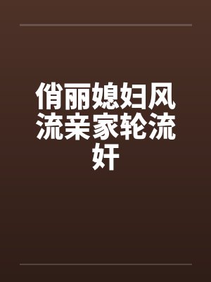 俏丽媳妇风流亲家轮流奸 俏丽媳妇风流亲家轮流奸