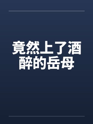 竟然上了酒醉的岳母 竟然上了酒醉的岳母