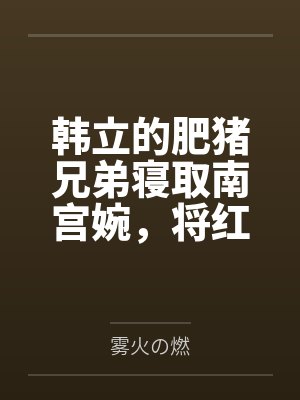 韩立的肥猪兄弟寝取南宫婉，将红拂母女以及其他美人仙子一起收归胯下，肆意调教成淫贱性奴