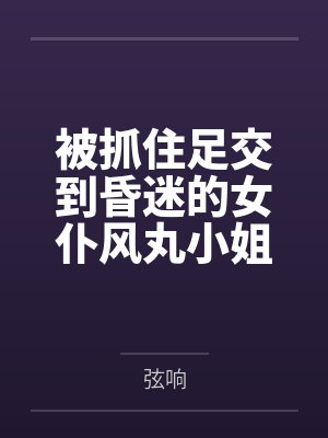 被抓住足交到昏迷的女仆风丸小姐,醒来再次沦为冒险家的淫熟肉玩具,被其逐步调教为乖巧性奴 被抓住足交到昏迷的女仆风丸小姐,醒来再次沦为冒险家的淫熟肉玩具,被其逐步调教为乖巧性奴