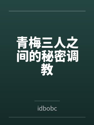 青梅三人之间的秘密调教笔趣阁无弹窗 青梅三人之间的秘密调教笔趣阁无弹窗