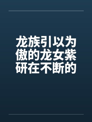 龙族引以为傲的龙女紫研在不断的凌辱调教下沦为了众男人发泄性欲的凤族肉便器