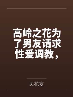 高岭之花为了男友请求性爱调教，最终堕落成我的专属肉便器