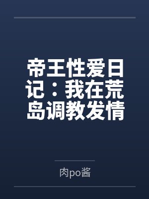 帝王性爱日记：我在荒岛调教发情少女