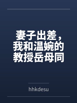 妻子出差，我和温婉的教授岳母同居的日子