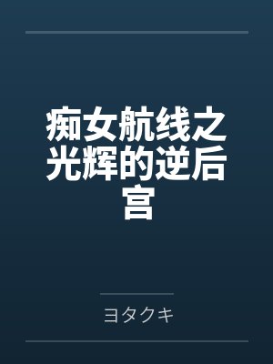 痴女航线之光辉的逆后宫 痴女航线之光辉的逆后宫