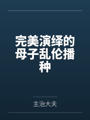 完美演绎的母子乱伦播种 完美演绎的母子乱伦播种