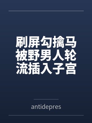 刷屏勾擒马被野男人轮流插入子宫灌满精液，骑马喷射