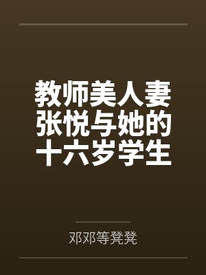 教师美人妻张悦与她的十六岁学生小情人 教师美人妻张悦与她的十六岁学生小情人