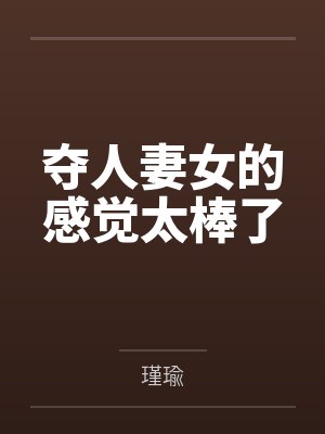 夺人妻女的感觉太棒了 夺人妻女的感觉太棒了