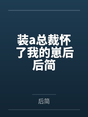 装a总裁怀了我的崽后后简 装a总裁怀了我的崽后后简