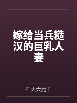 嫁给当兵糙汉的巨乳人妻 嫁给当兵糙汉的巨乳人妻