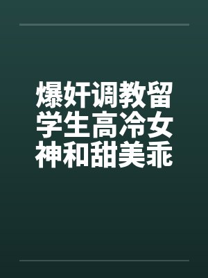 爆奸调教留学生高冷女神和甜美乖巧女孩,沉沦为肉棒的性处理器 爆奸调教留学生高冷女神和甜美乖巧女孩,沉沦为肉棒的性处理器