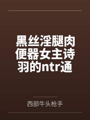 黑丝淫腿肉便器女主诗羽的ntr通奸养成方法 黑丝淫腿肉便器女主诗羽的ntr通奸养成方法