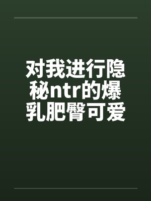 对我进行隐秘ntr的爆乳肥臀可爱妻子和留学被黑人肏成母猪的初恋