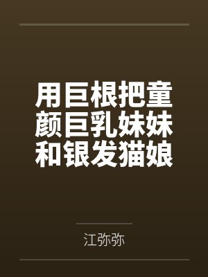 用巨根把童颜巨乳妹妹和银发猫娘以及她的孪生妹妹纳入后宫! 用巨根把童颜巨乳妹妹和银发猫娘以及她的孪生妹妹纳入后宫!