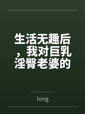 生活无趣后，我对巨乳淫臀老婆的ntrs分享生活