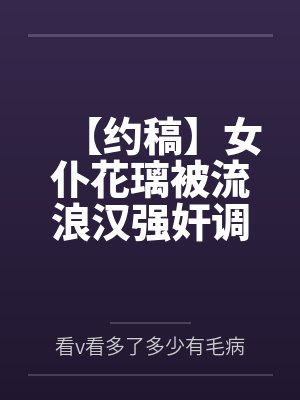 【约稿】女仆花璃被流浪汉强奸调教
