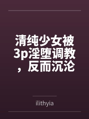清纯少女被3p淫堕调教，反而沉沦乳头爱抚+肉棒双插！