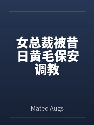 女总裁被昔日黄毛保安调教 女总裁被昔日黄毛保安调教