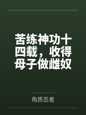 苦练神功十四载,收得母子做雌奴(救下被调教后险些当做雌堕奴贩卖的青梅之子他却想着做我的泄欲肉便器?) 苦练神功十四载,收得母子做雌奴(救下被调教后险些当做雌堕奴贩卖的青梅之子他却想着做我的泄欲肉便器?)