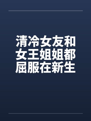 清冷女友和女王姐姐都屈服在新生的雄壮肉棒之下（ntl改）