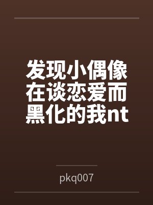 发现小偶像在谈恋爱而黑化的我ntr了她的小男友 发现小偶像在谈恋爱而黑化的我ntr了她的小男友