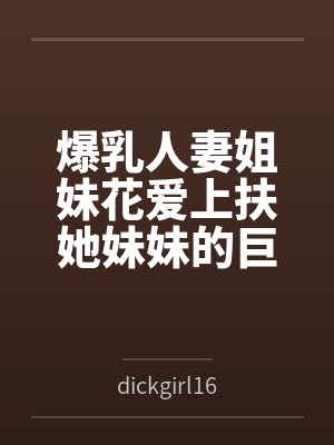 爆乳人妻姐妹花爱上扶她妹妹的巨屌
